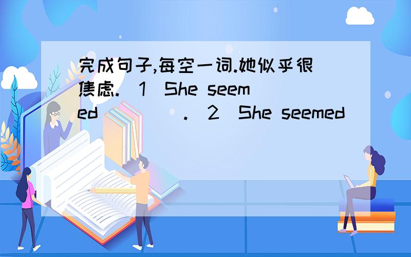 完成句子,每空一词.她似乎很焦虑.（1）She seemed ____.（2）She seemed ___ ___ __