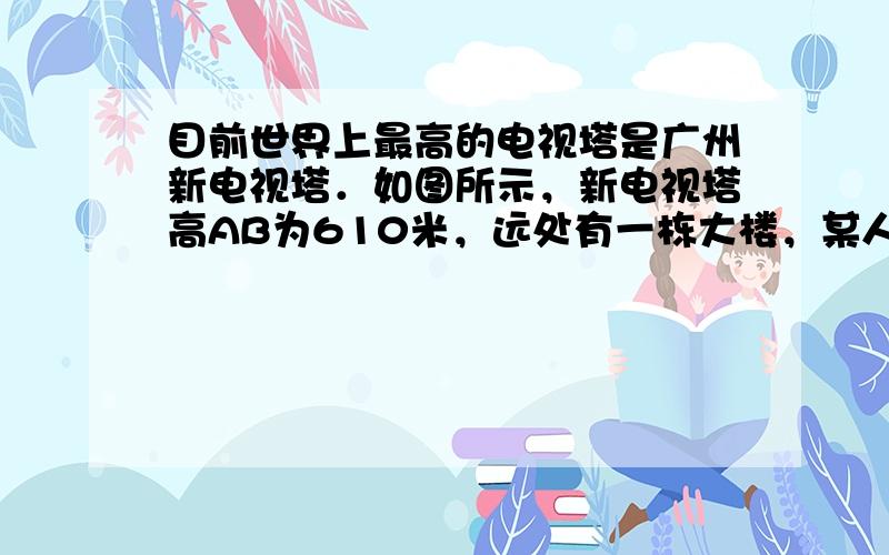 目前世界上最高的电视塔是广州新电视塔．如图所示，新电视塔高AB为610米，远处有一栋大楼，某人在楼底C处测得塔顶B的仰角