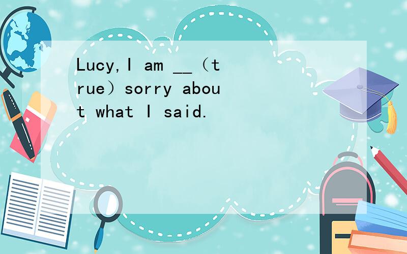 Lucy,I am __（true）sorry about what I said.