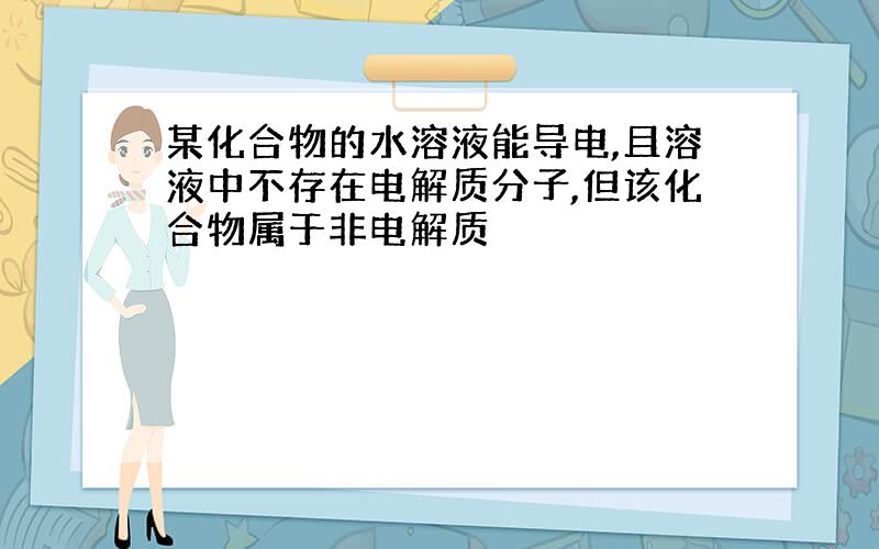 某化合物的水溶液能导电,且溶液中不存在电解质分子,但该化合物属于非电解质