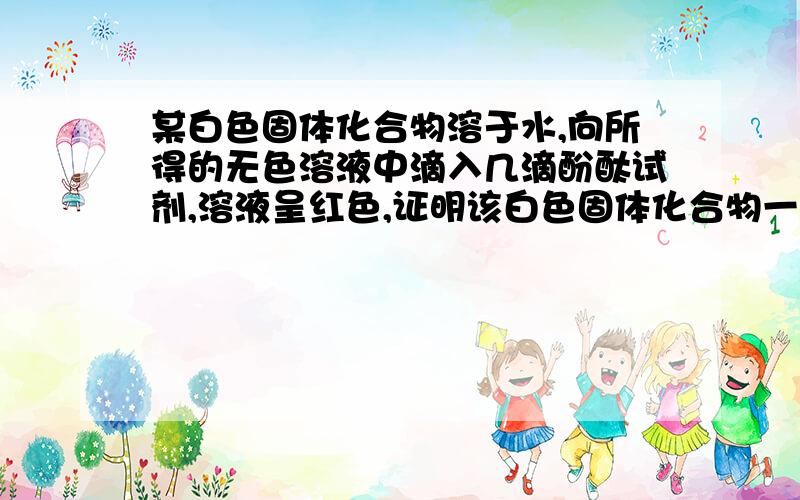 某白色固体化合物溶于水,向所得的无色溶液中滴入几滴酚酞试剂,溶液呈红色,证明该白色固体化合物一定是碱