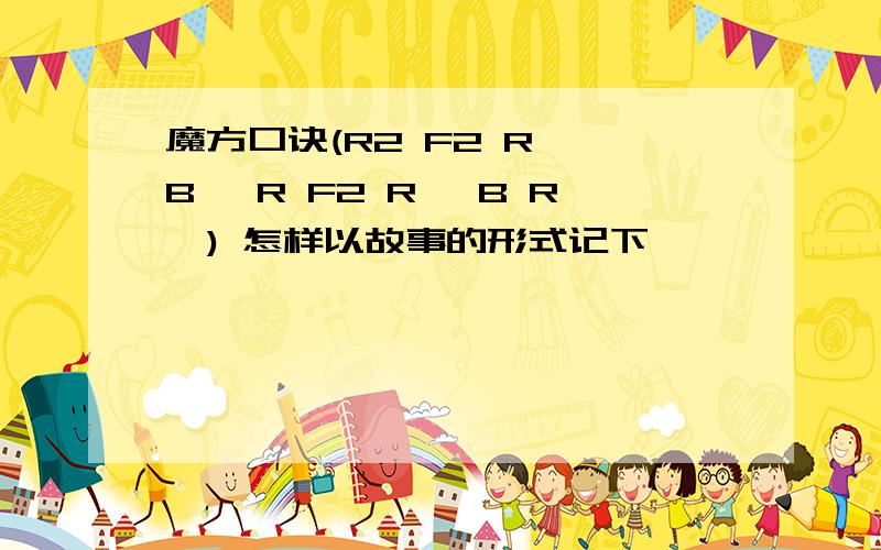 魔方口诀(R2 F2 R' B' R F2 R' B R') 怎样以故事的形式记下