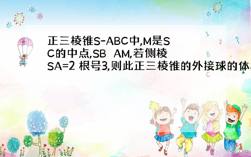 正三棱锥S-ABC中,M是SC的中点,SB⊥AM,若侧棱SA=2 根号3,则此正三棱锥的外接球的体积为