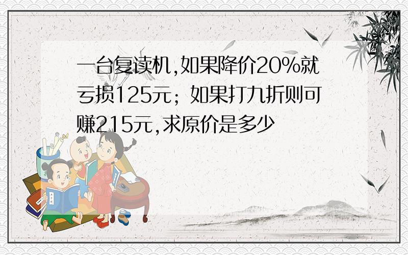 一台复读机,如果降价20%就亏损125元；如果打九折则可赚215元,求原价是多少