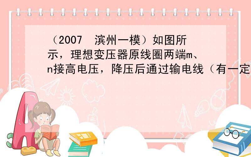 （2007•滨州一模）如图所示，理想变压器原线圈两端m、n接高电压，降压后通过输电线（有一定电阻）接用电器．A、V是交流