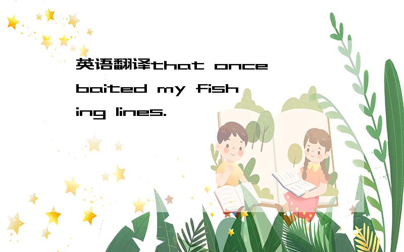 英语翻译that once baited my fishing lines.