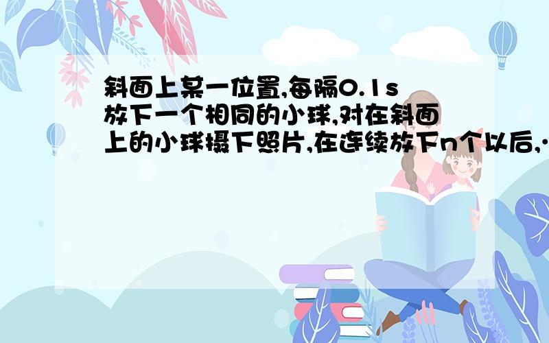 斜面上某一位置,每隔0.1s放下一个相同的小球,对在斜面上的小球摄下照片,在连续放下n个以后,……