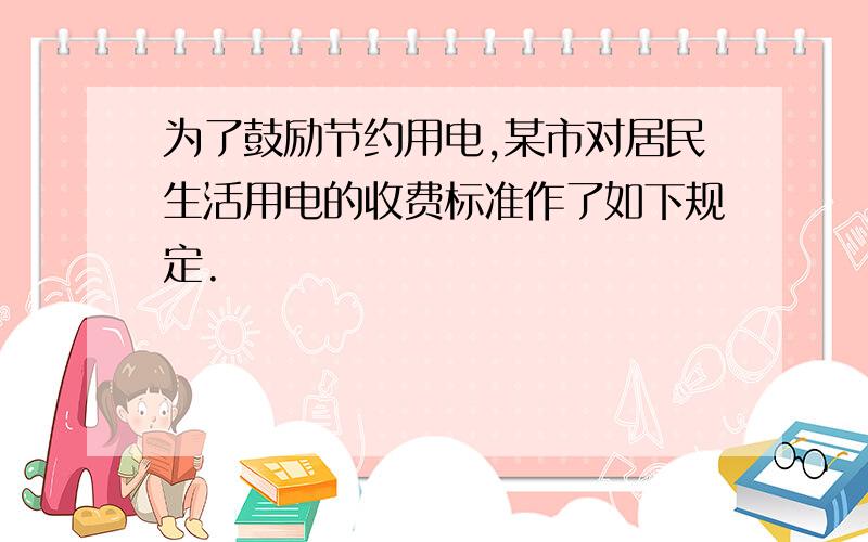 为了鼓励节约用电,某市对居民生活用电的收费标准作了如下规定.