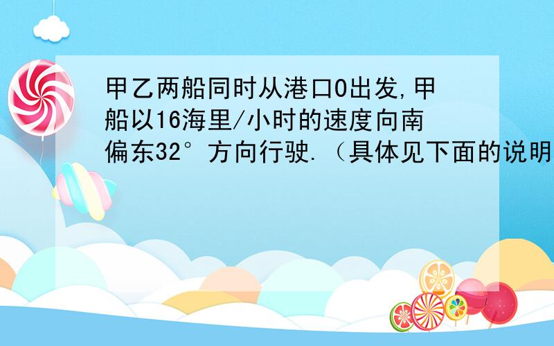 甲乙两船同时从港口O出发,甲船以16海里/小时的速度向南偏东32°方向行驶.（具体见下面的说明）