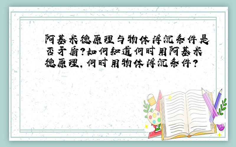 阿基米德原理与物体浮沉条件是否矛盾?如何知道何时用阿基米德原理,何时用物体浮沉条件?