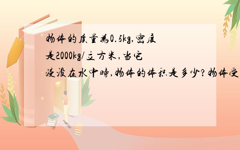 物体的质量为0.5kg,密度是2000kg/立方米,当它浸没在水中时,物体的体积是多少?物体受到的浮力是多少?