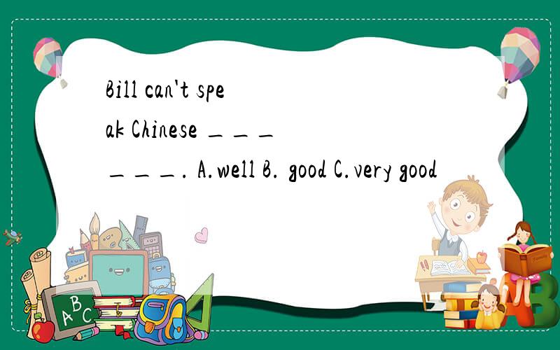 Bill can't speak Chinese ______. A.well B. good C.very good