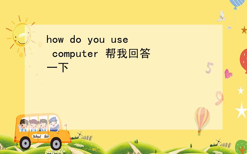 how do you use computer 帮我回答一下