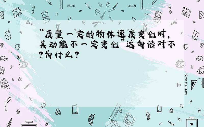 “质量一定的物体速度变化时,其动能不一定变化”这句话对不?为什么?