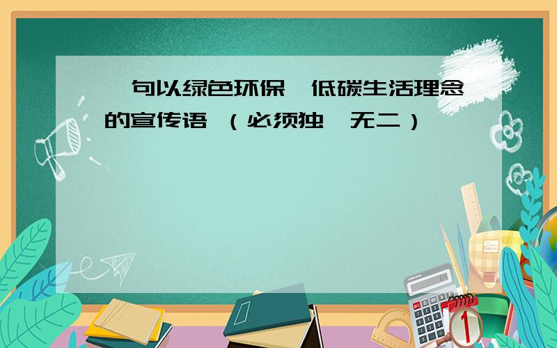 一句以绿色环保,低碳生活理念的宣传语 （必须独一无二）