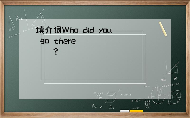 填介词Who did you go there_______?