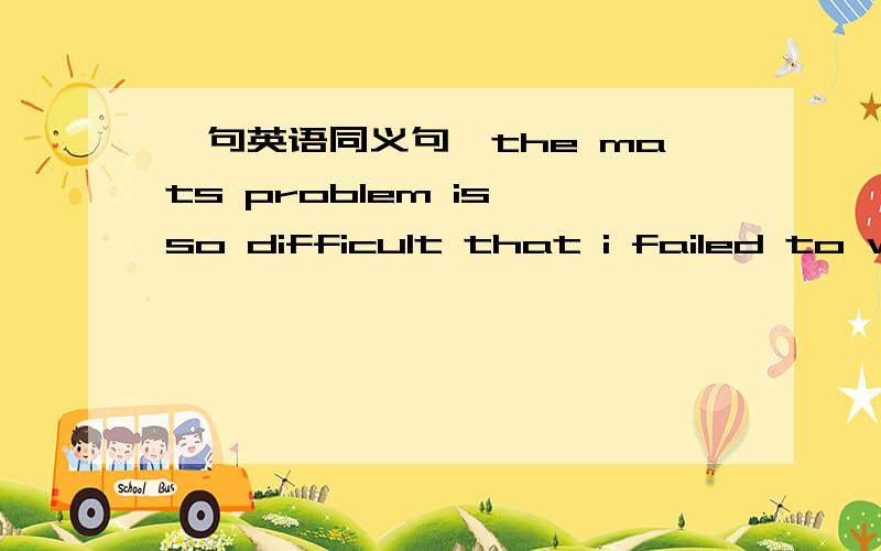 一句英语同义句,the mats problem is so difficult that i failed to wo