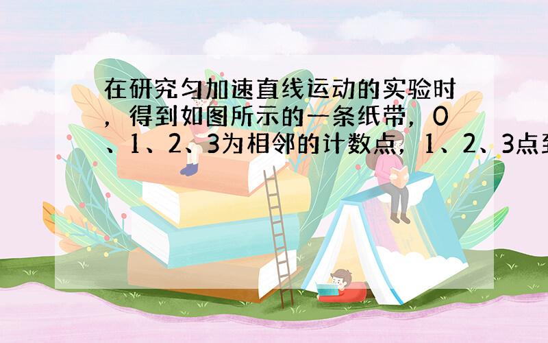 在研究匀加速直线运动的实验时，得到如图所示的一条纸带，0、1、2、3为相邻的计数点，1、2、3点到0点的距离分别为x1、