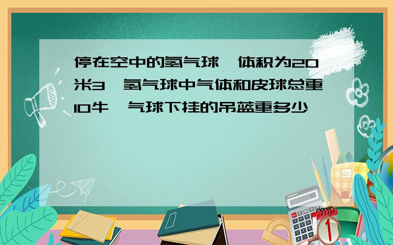 停在空中的氢气球,体积为20米3,氢气球中气体和皮球总重10牛,气球下挂的吊蓝重多少