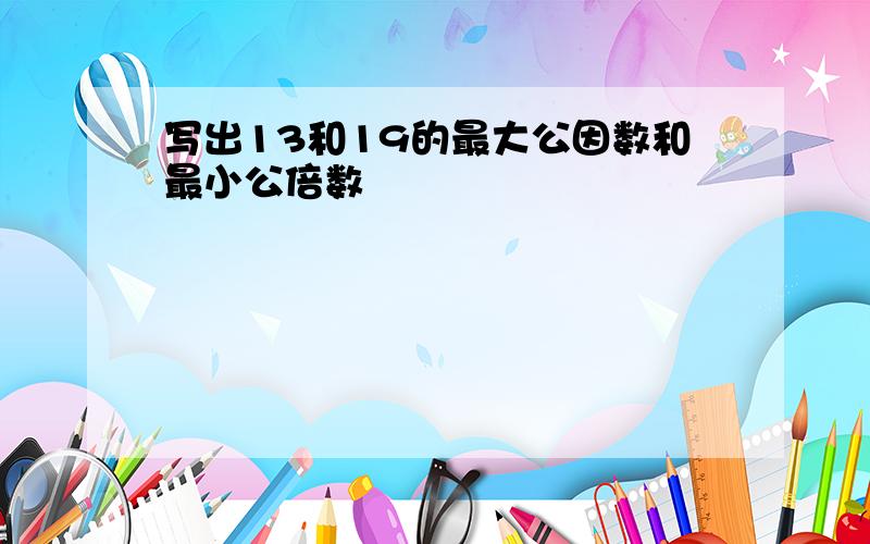 写出13和19的最大公因数和最小公倍数