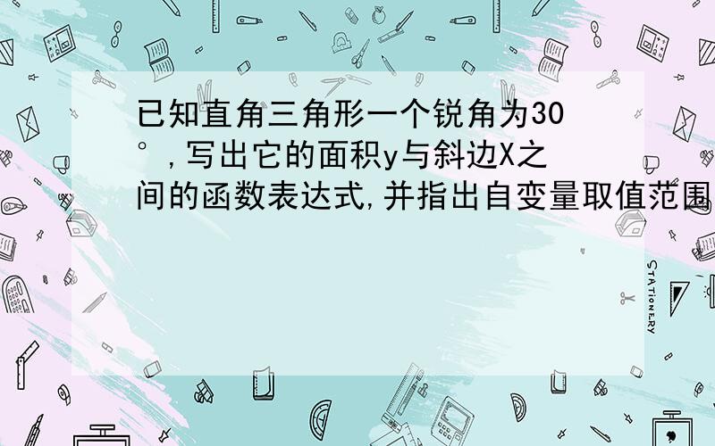 已知直角三角形一个锐角为30°,写出它的面积y与斜边X之间的函数表达式,并指出自变量取值范围