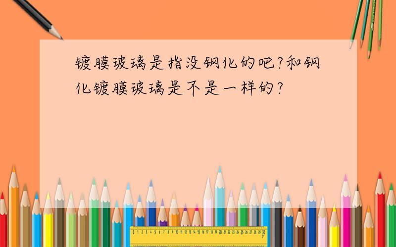 镀膜玻璃是指没钢化的吧?和钢化镀膜玻璃是不是一样的?