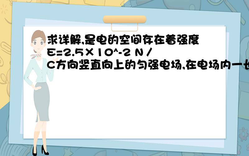 求详解,是电的空间存在着强度E=2.5×10^-2 N／C方向竖直向上的匀强电场,在电场内一长为L=0.5m的绝缘细线一