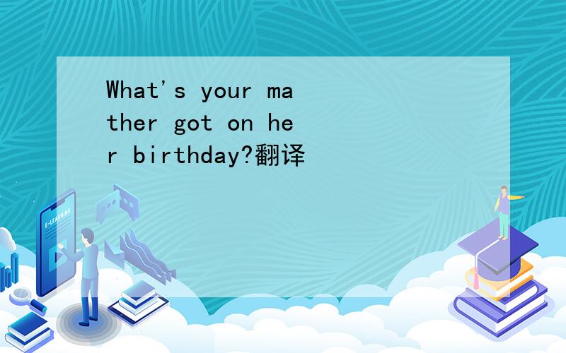 What's your mather got on her birthday?翻译