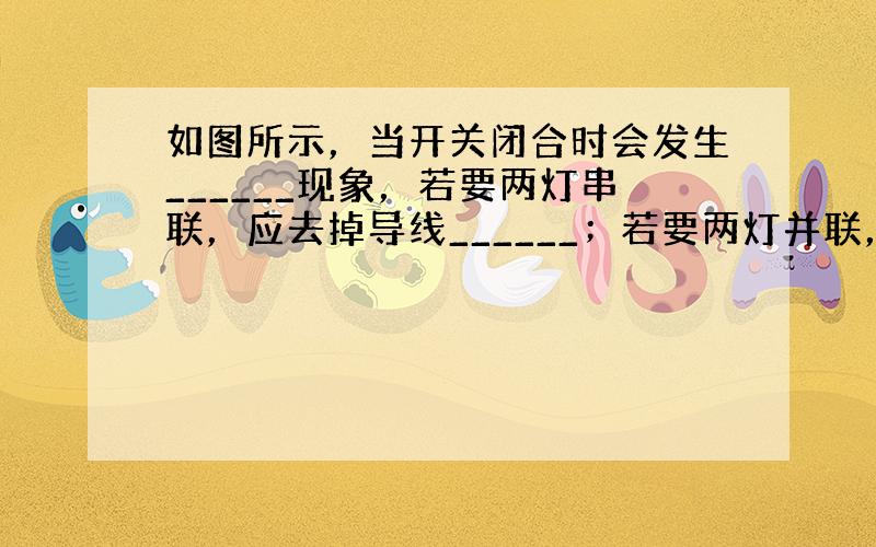 如图所示，当开关闭合时会发生______现象，若要两灯串联，应去掉导线______；若要两灯并联，应将导线______改