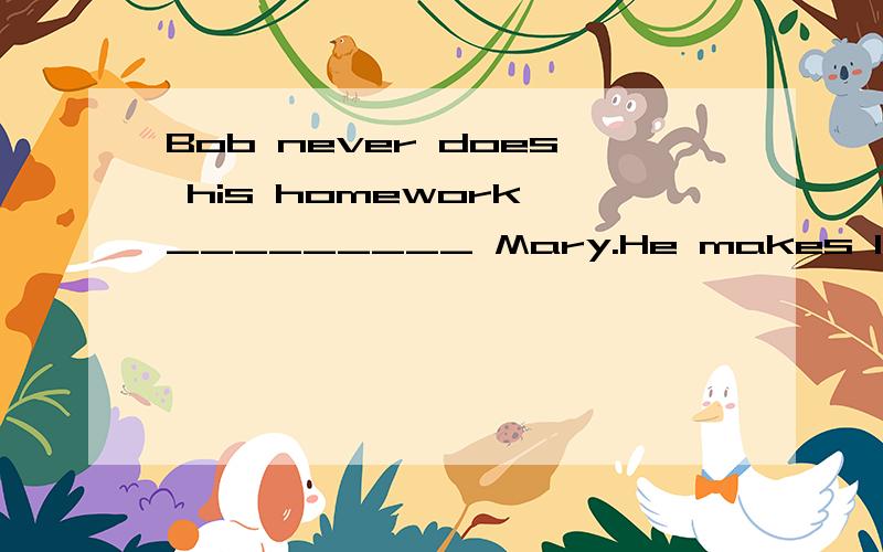 Bob never does his homework _________ Mary.He makes lots of