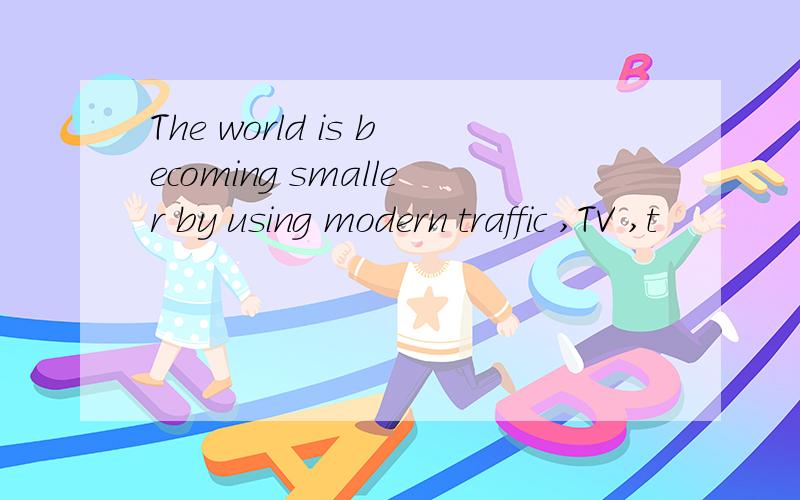 The world is becoming smaller by using modern traffic ,TV ,t