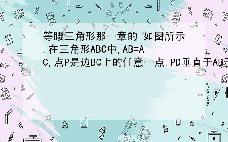 等腰三角形那一章的.如图所示,在三角形ABC中,AB=AC,点P是边BC上的任意一点,PD垂直于AB于D,PE垂直于CA