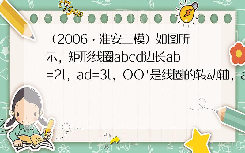 （2006•淮安三模）如图所示，矩形线圈abcd边长ab=2l，ad=3l，OO'是线圈的转动轴，aO=bO=2l．匀强