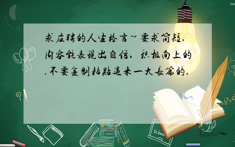 求应聘的人生格言~要求简短,内容能表现出自信、积极向上的.不要复制粘贴过来一大长篇的,