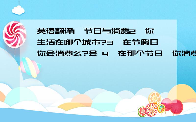 英语翻译1、节日与消费2、你生活在哪个城市?3、在节假日你会消费么?会 4、在那个节日,你消费的最多?国庆节、中秋节、劳