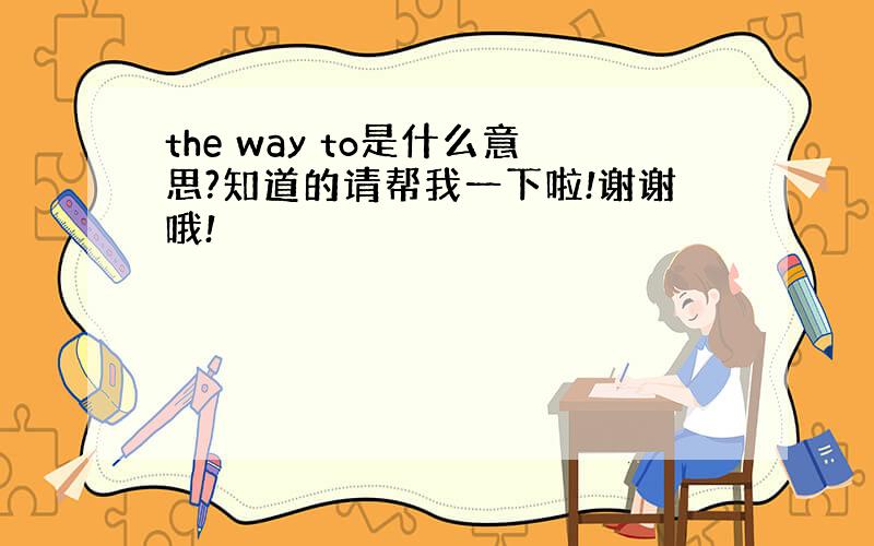 the way to是什么意思?知道的请帮我一下啦!谢谢哦!