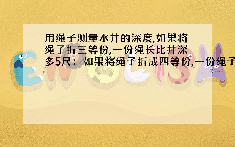 用绳子测量水井的深度,如果将绳子折三等份,一份绳长比井深多5尺；如果将绳子折成四等份,一份绳子比井深