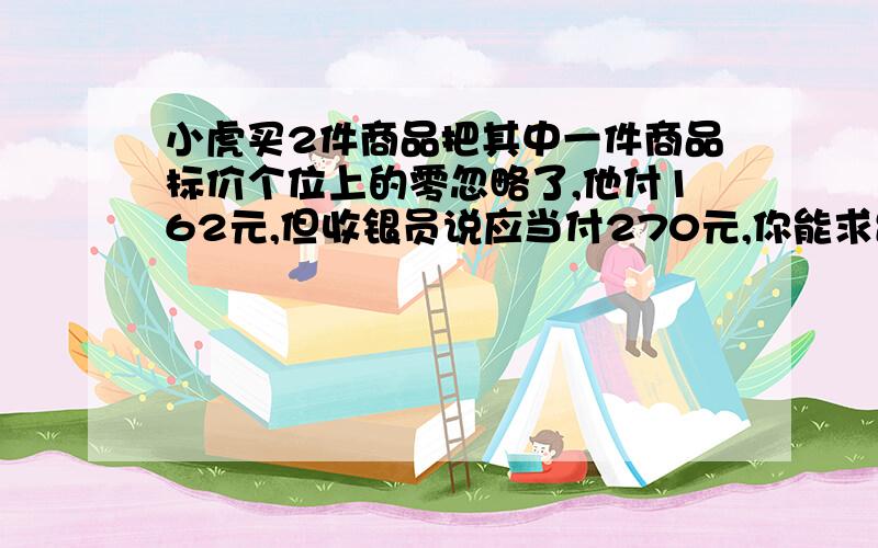 小虎买2件商品把其中一件商品标价个位上的零忽略了,他付162元,但收银员说应当付270元,你能求出这2件商品单价各是多少