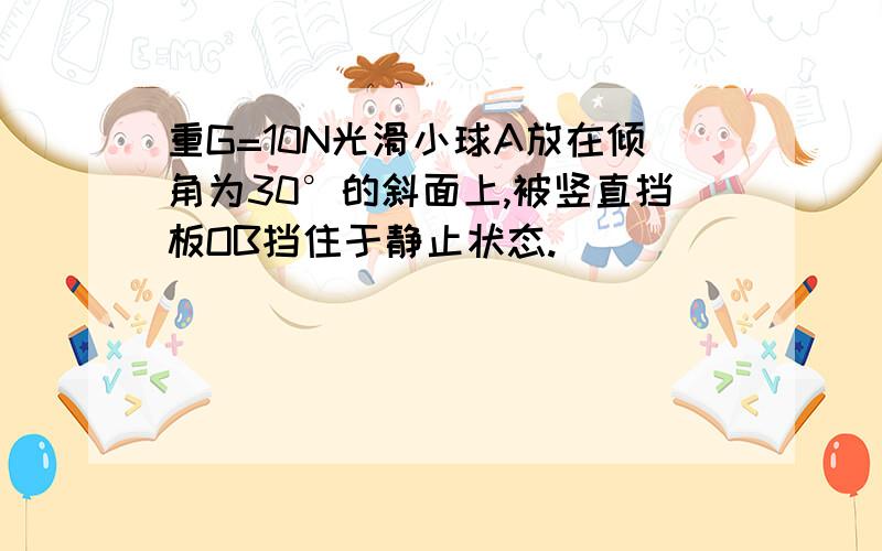 重G=10N光滑小球A放在倾角为30°的斜面上,被竖直挡板OB挡住于静止状态.