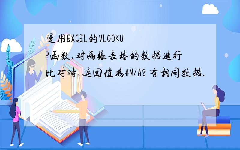 运用EXCEL的VLOOKUP函数,对两张表格的数据进行比对时,返回值为#N/A?有相同数据.