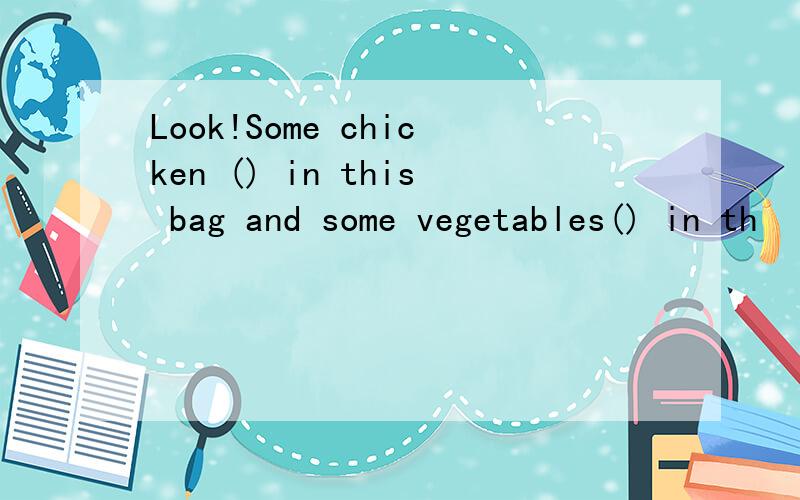 Look!Some chicken () in this bag and some vegetables() in th