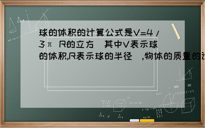 球的体积的计算公式是V=4/3π R的立方（其中V表示球的体积,R表示球的半径）,物体的质量的计算公式是m=Vp