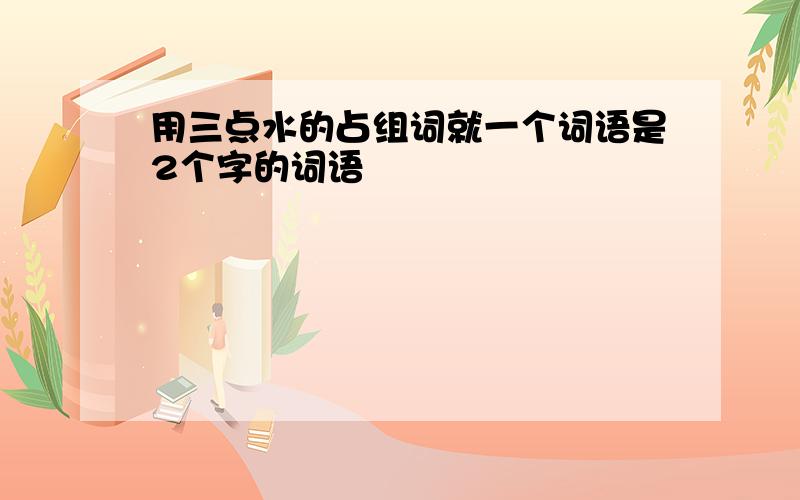 用三点水的占组词就一个词语是2个字的词语