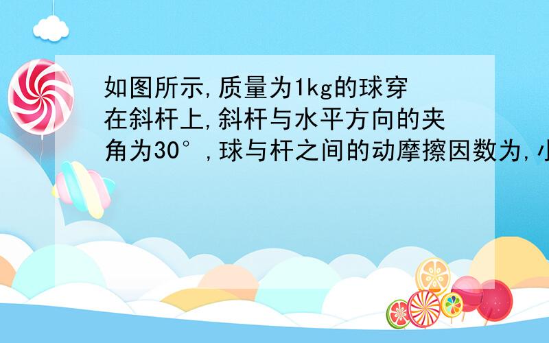 如图所示,质量为1kg的球穿在斜杆上,斜杆与水平方向的夹角为30°,球与杆之间的动摩擦因数为,小球受竖直