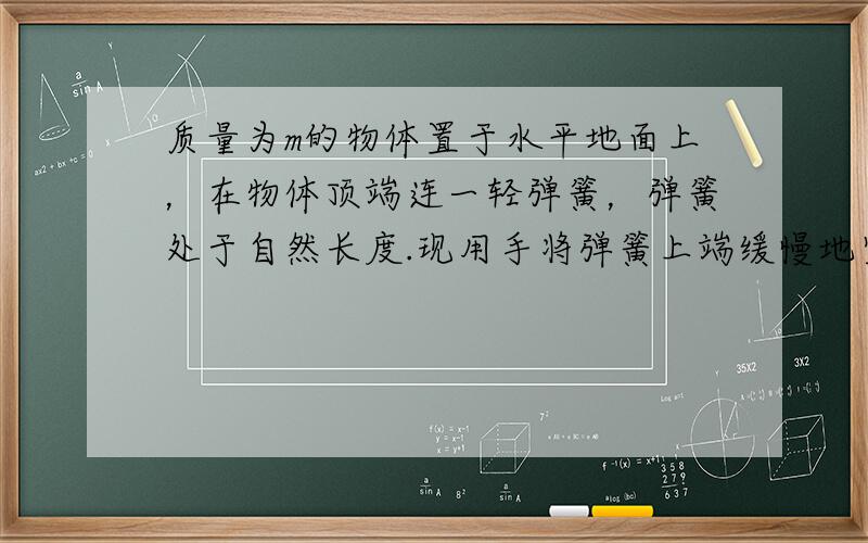 质量为m的物体置于水平地面上，在物体顶端连一轻弹簧，弹簧处于自然长度.现用手将弹簧上端缓慢地竖直向上提起，使物体升高h，