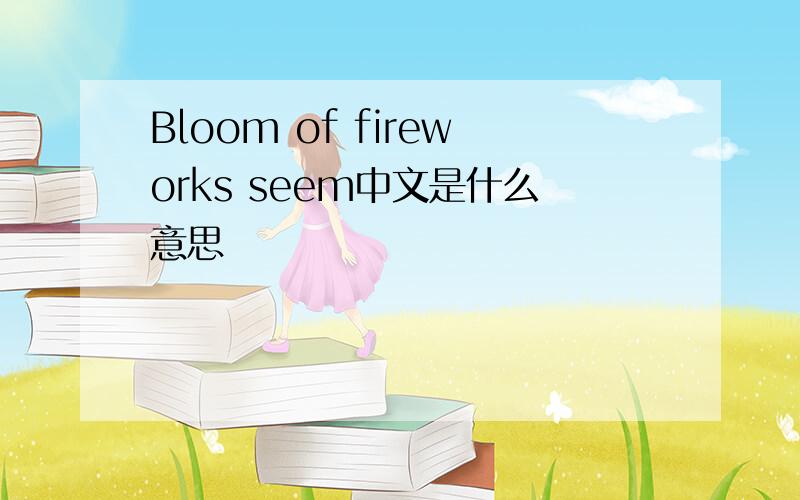 Bloom of fireworks seem中文是什么意思