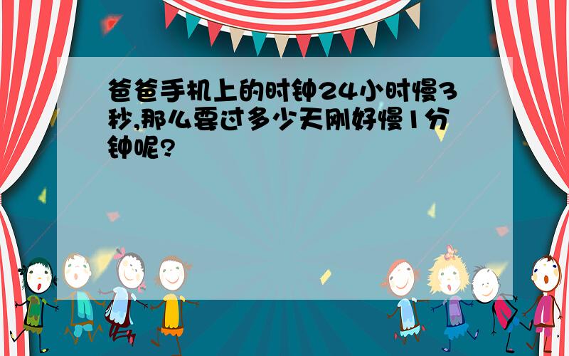 爸爸手机上的时钟24小时慢3秒,那么要过多少天刚好慢1分钟呢?