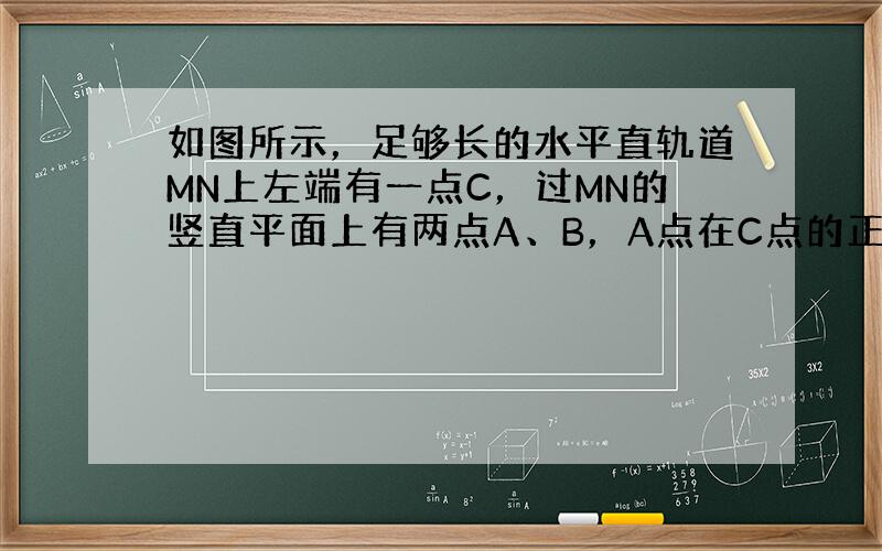 如图所示，足够长的水平直轨道MN上左端有一点C，过MN的竖直平面上有两点A、B，A点在C点的正上方，B点与A点在一条水平