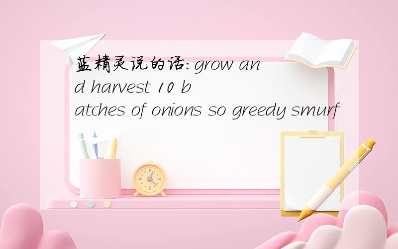 蓝精灵说的话：grow and harvest 10 batches of onions so greedy smurf