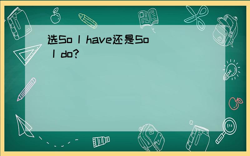 选So I have还是So I do?